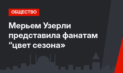 Мерьем Узерли представила фанатам “цвет сезона»