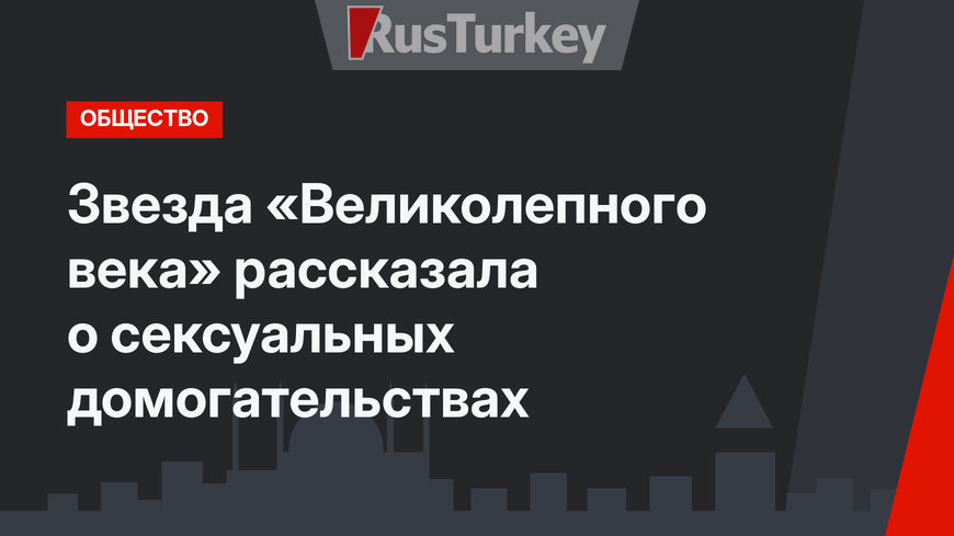Звезда «Великолепного века» рассказала о сексуальных домогательствах