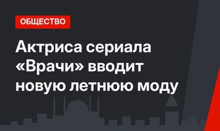 Актриса сериала «Врачи» вводит новую летнюю моду