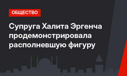 Супруга Халита Эргенча продемонстрировала располневшую фигуру