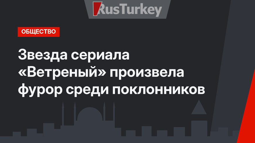 Звезда сериала «Ветреный» произвела фурор среди поклонников