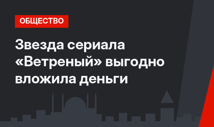 Звезда сериала «Ветреный» выгодно вложила деньги