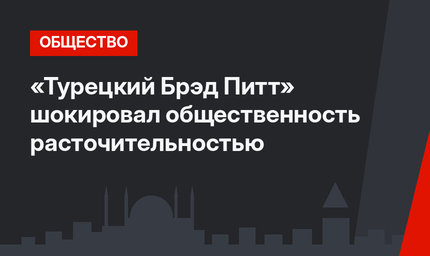 «Турецкий Брэд Питт» шокировал общественность расточительностью