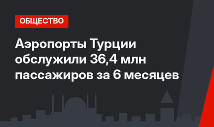 Аэропорты Турции обслужили 36,4 млн пассажиров за 6 месяцев