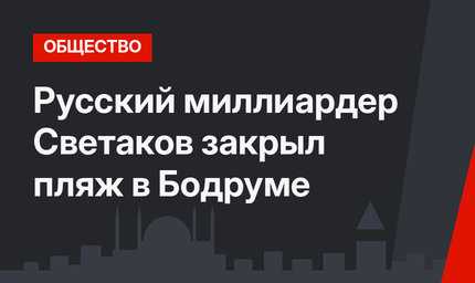 Русский миллиардер Светаков закрыл пляж в Бодруме