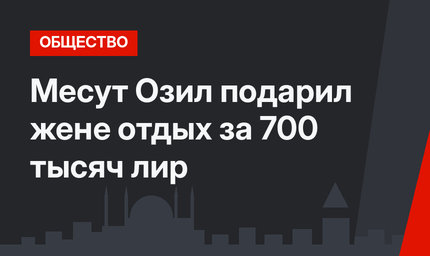 Месут Озил подарил жене отдых за 700 тысяч лир 