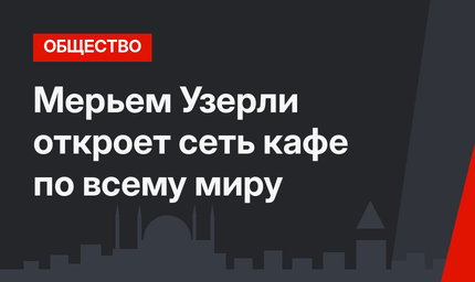 Мерьем Узерли откроет сеть кафе по всему миру
