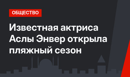 Известная актриса Аслы Энвер открыла пляжный сезон