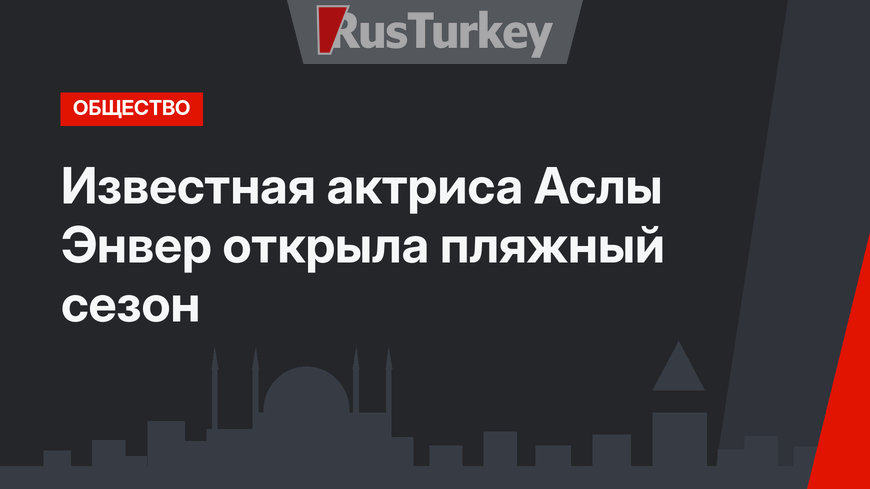 Известная актриса Аслы Энвер открыла пляжный сезон