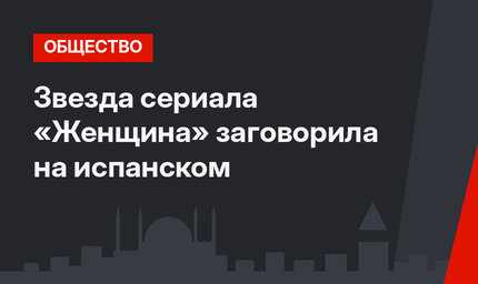 Звезда сериала «Женщина» заговорила на испанском