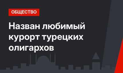 Назван любимый курорт турецких олигархов