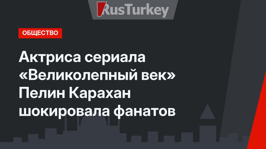 Актриса сериала «Великолепный век» Пелин Карахан шокировала фанатов