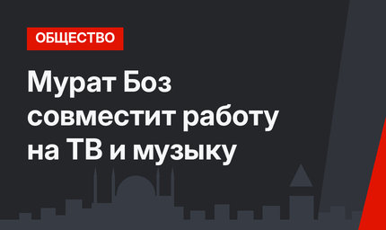 Мурат Боз совместит работу на ТВ и музыку