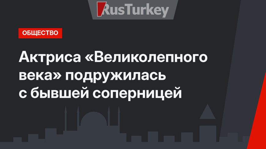 Актриса «Великолепного века» подружилась с бывшей соперницей