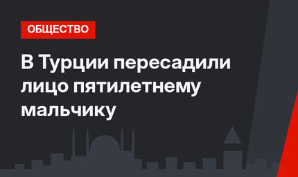 В Турции пересадили лицо пятилетнему мальчику