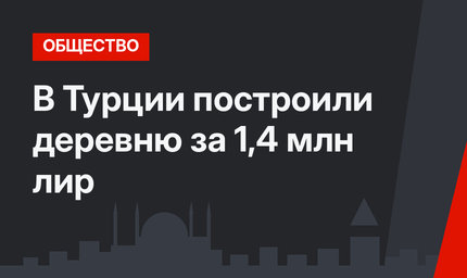 В Турции построили деревню за 1,4 млн лир