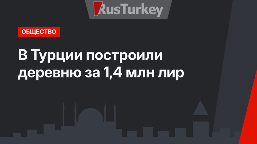 В Турции построили деревню за 1,4 млн лир