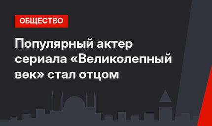 Популярный актер сериала «Великолепный век» стал отцом