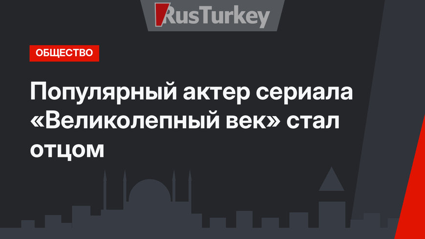 Популярный актер сериала «Великолепный век» стал отцом