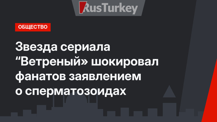 Звезда сериала “Ветреный» шокировал фанатов заявлением о сперматозоидах