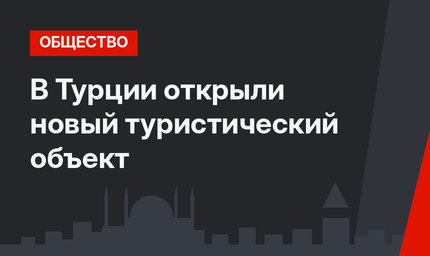 В Турции открыли новый туристический объект