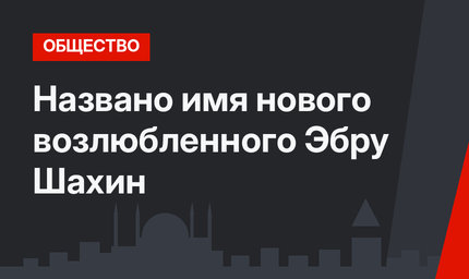 Названо имя нового возлюбленного Эбру Шахин