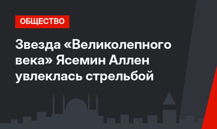Звезда «Великолепного века» Ясемин Аллен увлеклась стрельбой