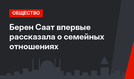 Берен Саат впервые рассказала о семейных отношениях