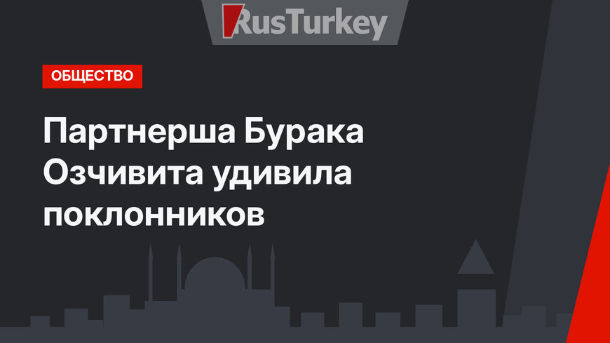 Партнерша Бурака Озчивита удивила поклонников