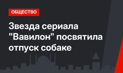 Звезда сериала "Вавилон" посвятила отпуск собаке