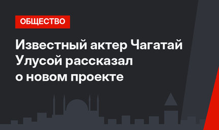 Известный актер Чагатай Улусой рассказал о новом проекте