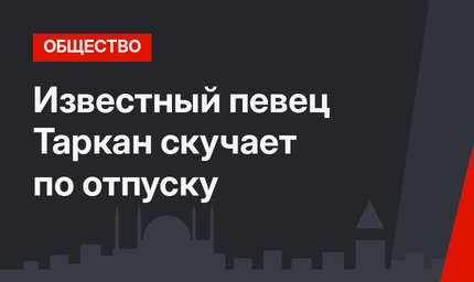 Известный певец Таркан скучает по отпуску
