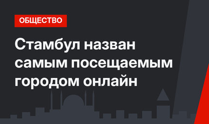 Стамбул назван самым посещаемым городом онлайн
