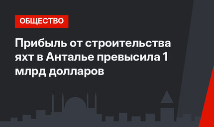 Прибыль от строительства яхт в Анталье превысила 1 млрд долларов 
