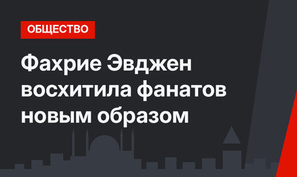 Фахрие Эвджен восхитила фанатов новым образом