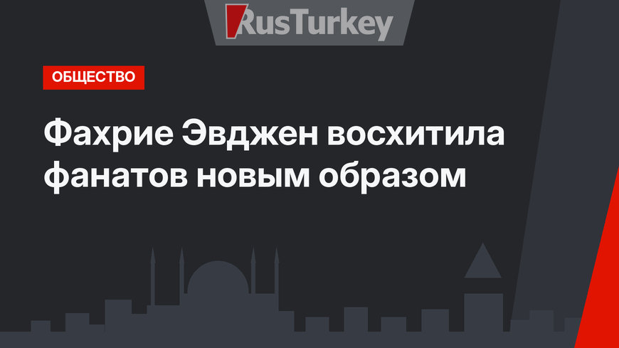 Фахрие Эвджен восхитила фанатов новым образом