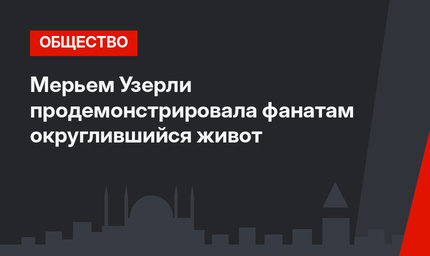 Мерьем Узерли продемонстрировала фанатам округлившийся живот