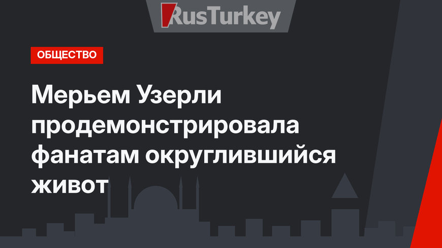 Мерьем Узерли продемонстрировала фанатам округлившийся живот