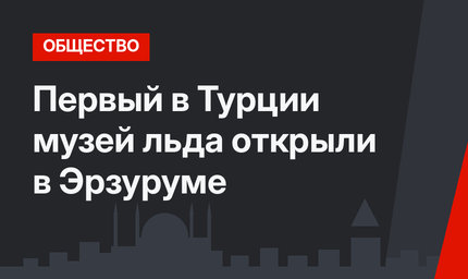 Первый в Турции музей льда открыли в Эрзуруме