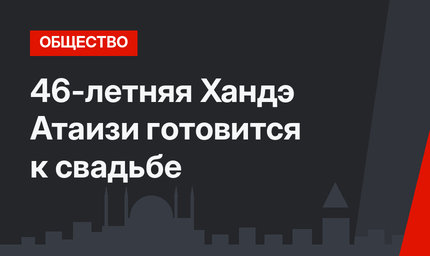 46-летняя Хандэ Атаизи готовится к свадьбе