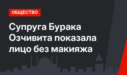 Супруга Бурака Озчивита показала лицо без макияжа