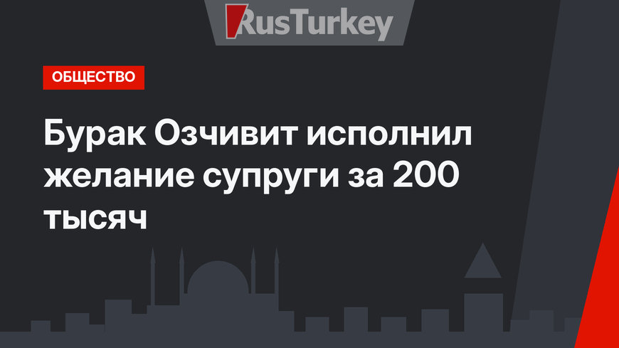 Бурак Озчивит исполнил желание супруги за 200 тысяч