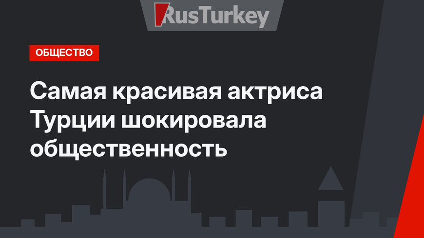 Самая красивая актриса Турции шокировала общественность