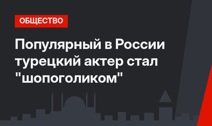 Популярный в России турецкий актер стал "шопоголиком"