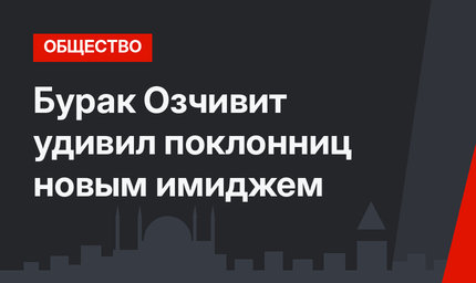 Бурак Озчивит удивил поклонниц новым имиджем