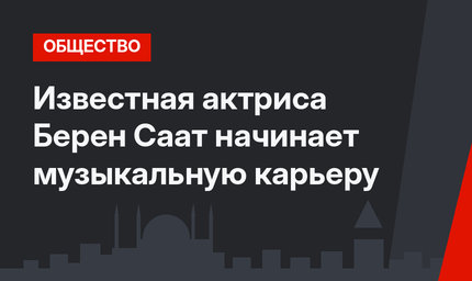 Известная актриса Берен Саат начинает музыкальную карьеру