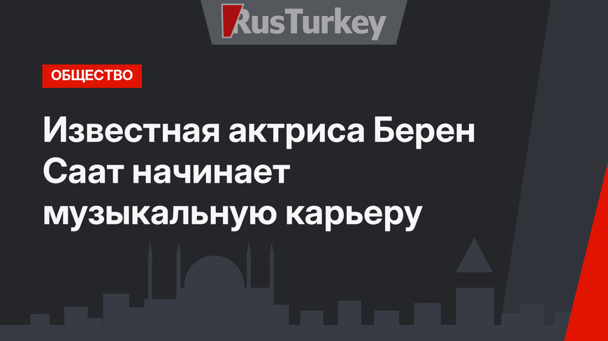 Известная актриса Берен Саат начинает музыкальную карьеру