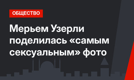 Мерьем Узерли поделилась «самым сексуальным» фото