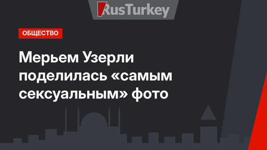 Мерьем Узерли поделилась «самым сексуальным» фото