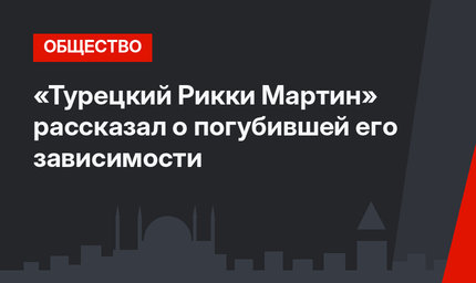«Турецкий Рикки Мартин» рассказал о погубившей его зависимости